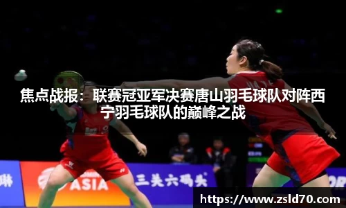 焦点战报：联赛冠亚军决赛唐山羽毛球队对阵西宁羽毛球队的巅峰之战