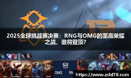2025全球挑战赛决赛：RNG与OMG的至高荣耀之战，谁将登顶？