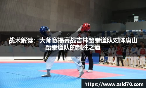 战术解读：大师赛揭幕战吉林跆拳道队对阵唐山跆拳道队的制胜之道