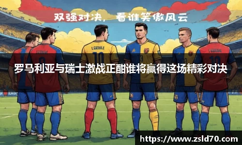 罗马利亚与瑞士激战正酣谁将赢得这场精彩对决