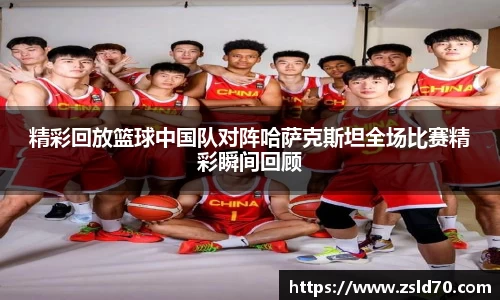 精彩回放篮球中国队对阵哈萨克斯坦全场比赛精彩瞬间回顾